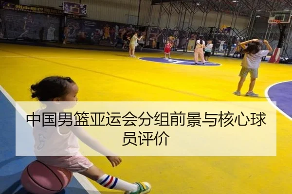 中国男篮亚运会分组前景与核心球员评价